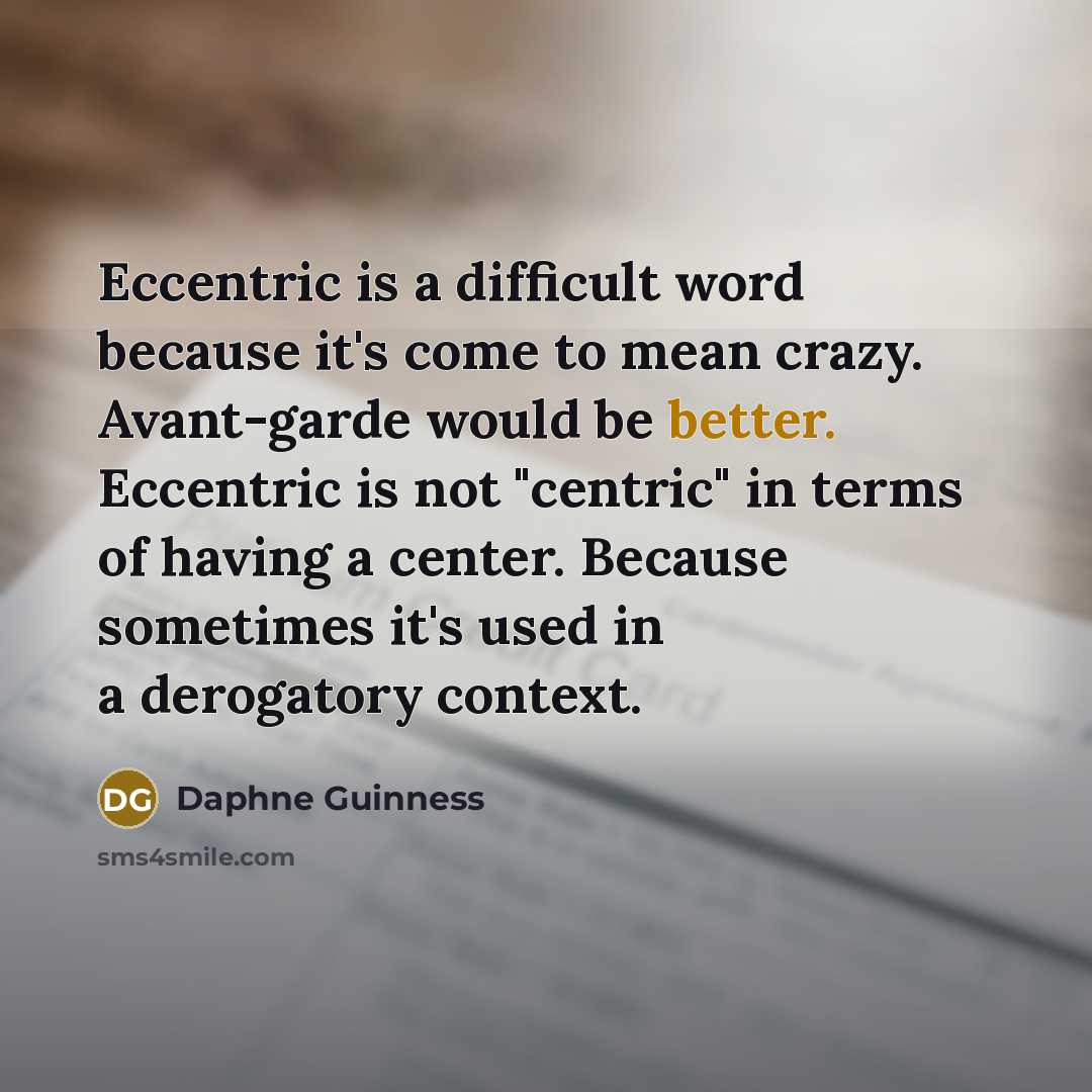 “Eccentric is a difficult word because it's come to mean crazy. Avant-garde would be better. Eccentric is not "centric" in terms of having a center. Because sometimes it's used in a derogatory context.” quote by Daphne Guinness