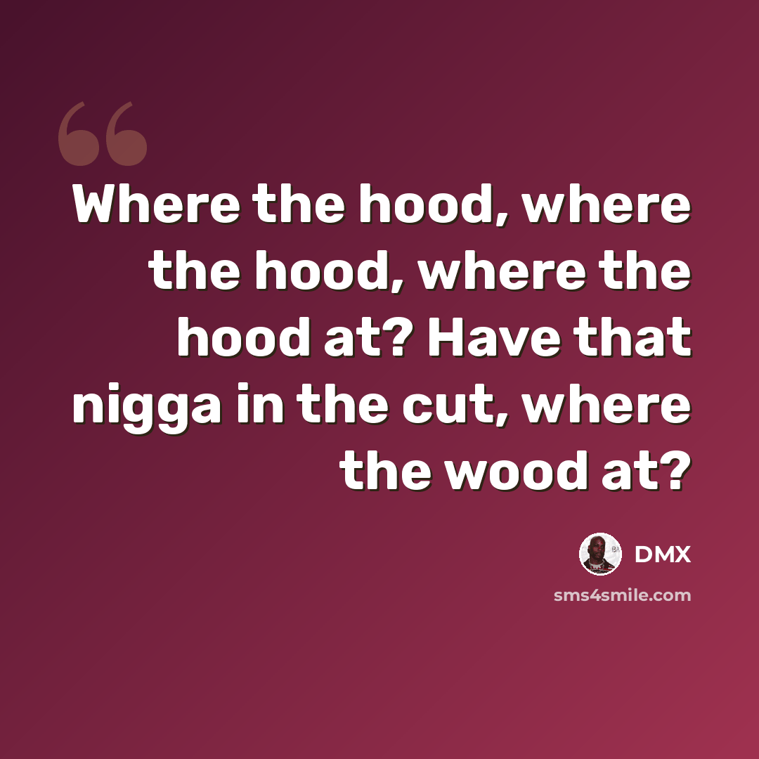 “Where the hood, where the hood, where the hood at? Have that nigga in the cut, where the wood at?” quote by Dmx