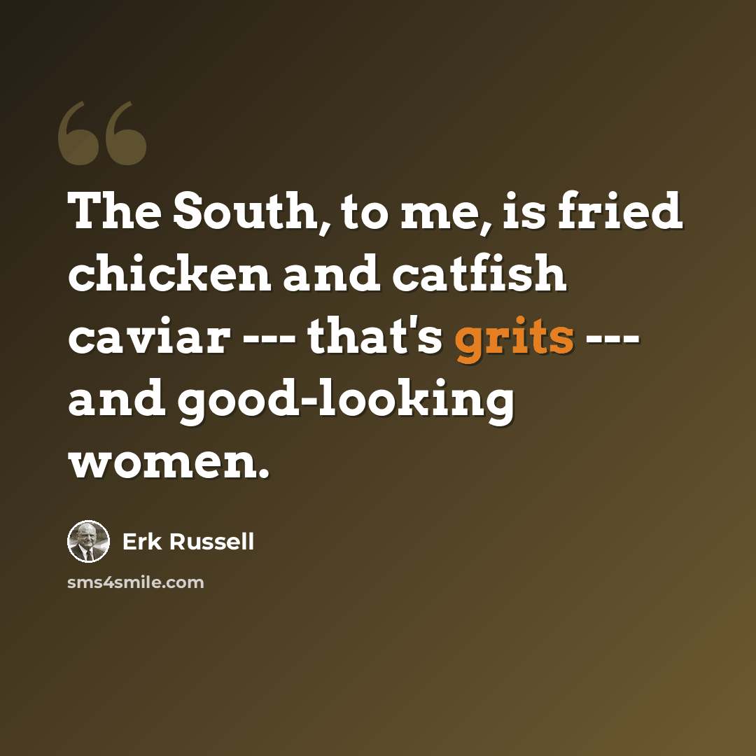 “The South, to me, is fried chicken and catfish caviar --- that's grits --- and good-looking women.” quote by Erk Russell