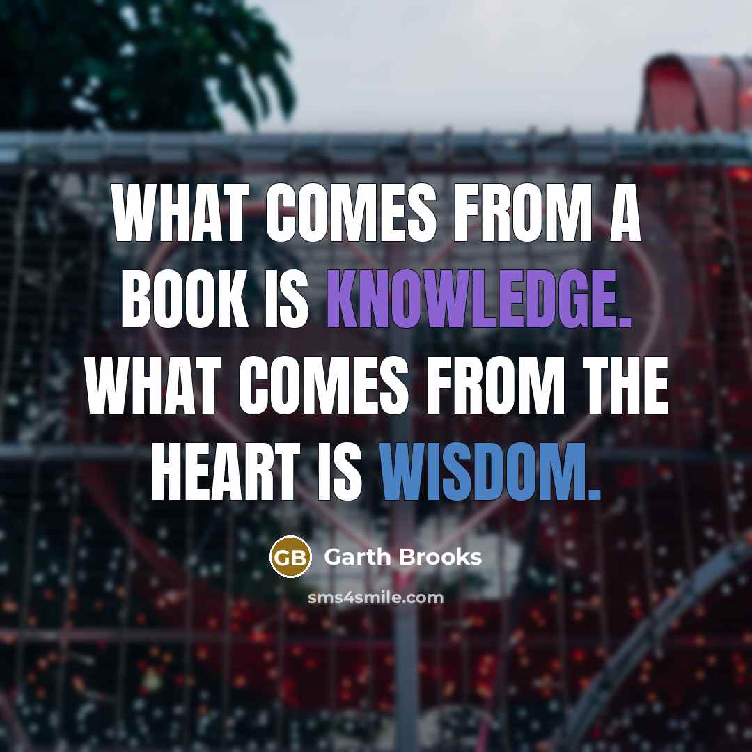 “What comes from a book is knowledge. What comes from the heart is wisdom.” quote by Garth Brooks