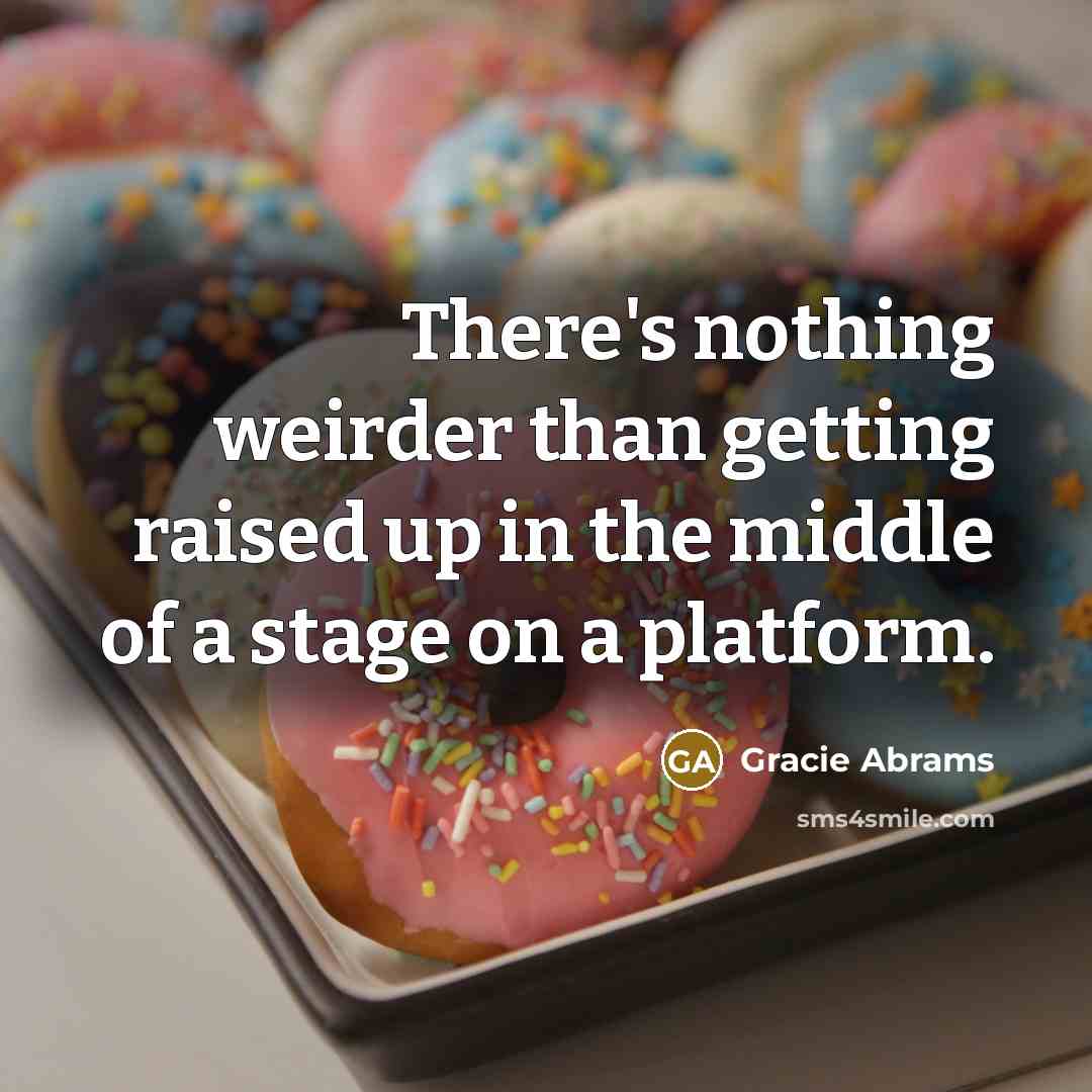 “There's nothing weirder than getting raised up in the middle of a stage on a platform.” quote by Gracie Abrams