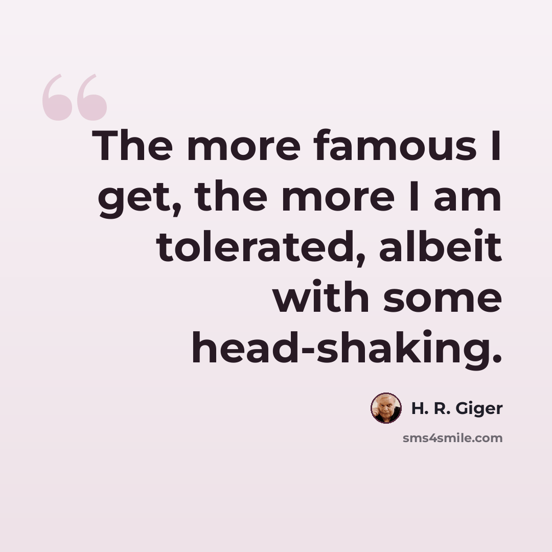“The more famous I get, the more I am tolerated, albeit with some head-shaking.” quote by H. R. Giger