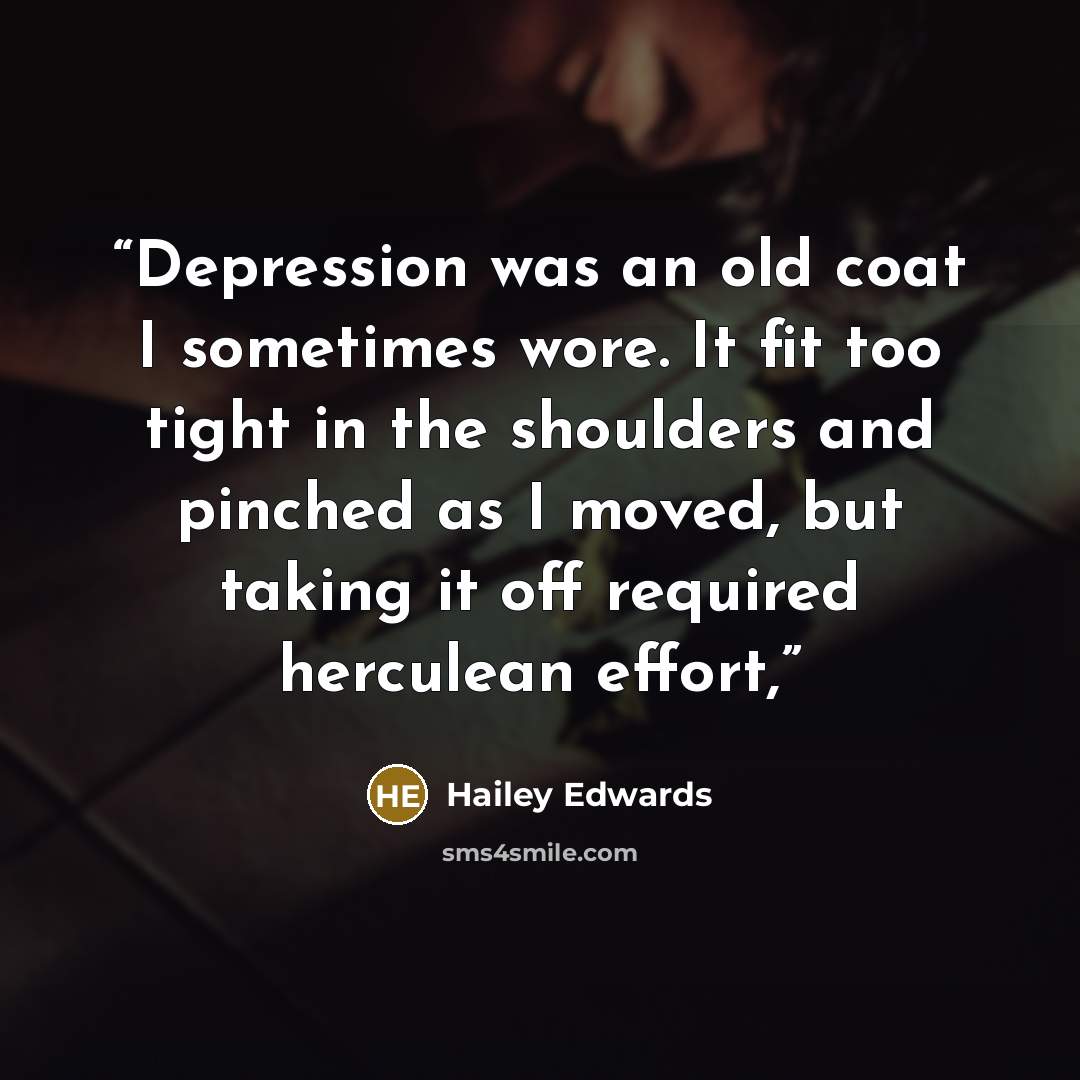 “Depression was an old coat I sometimes wore. It fit too tight in the shoulders and pinched as I moved, but taking it off required herculean effort,” quote by Hailey Edwards
