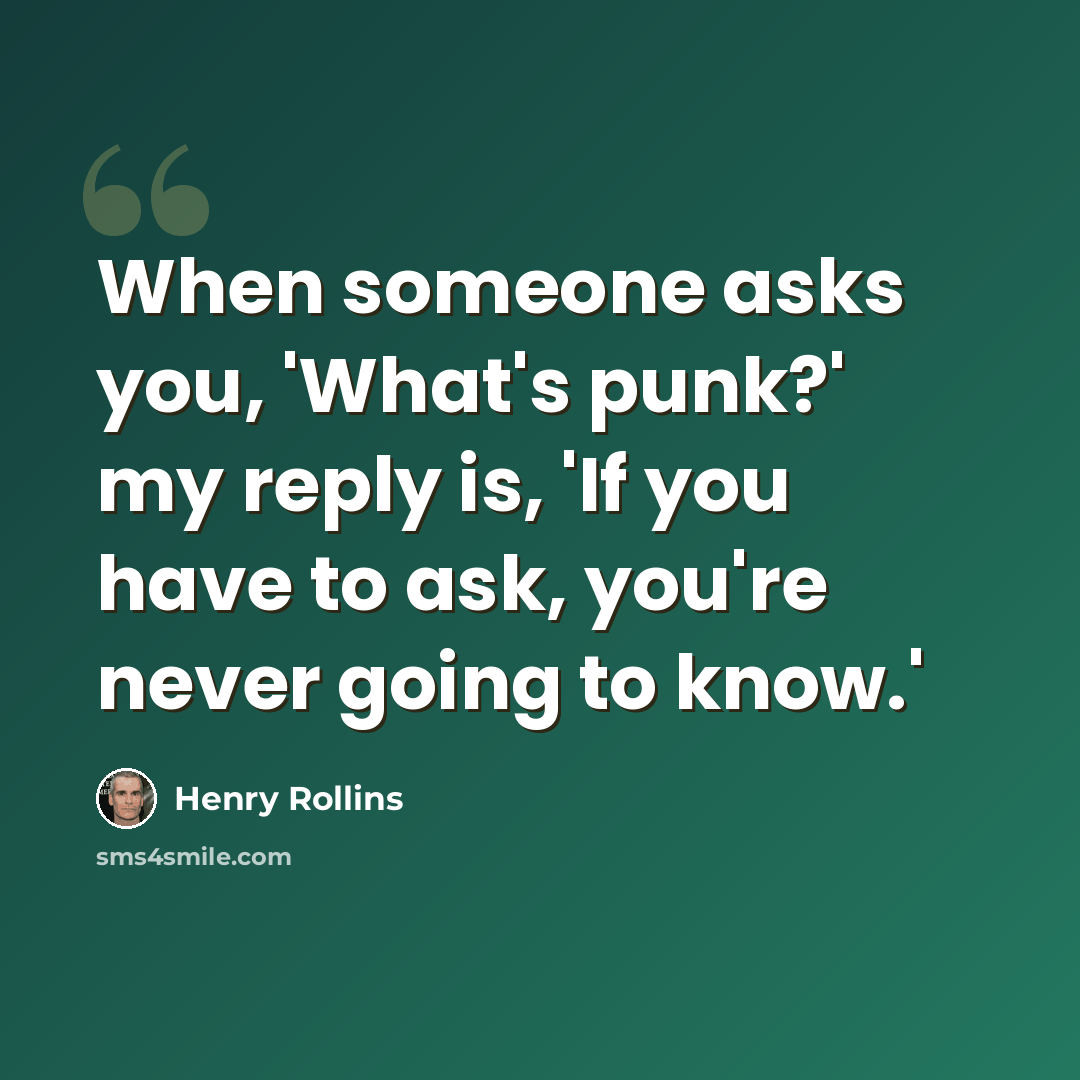 “When someone asks you, 'What's punk?' my reply is, 'If you have to ask, you're never going to know.'” quote by Henry Rollins
