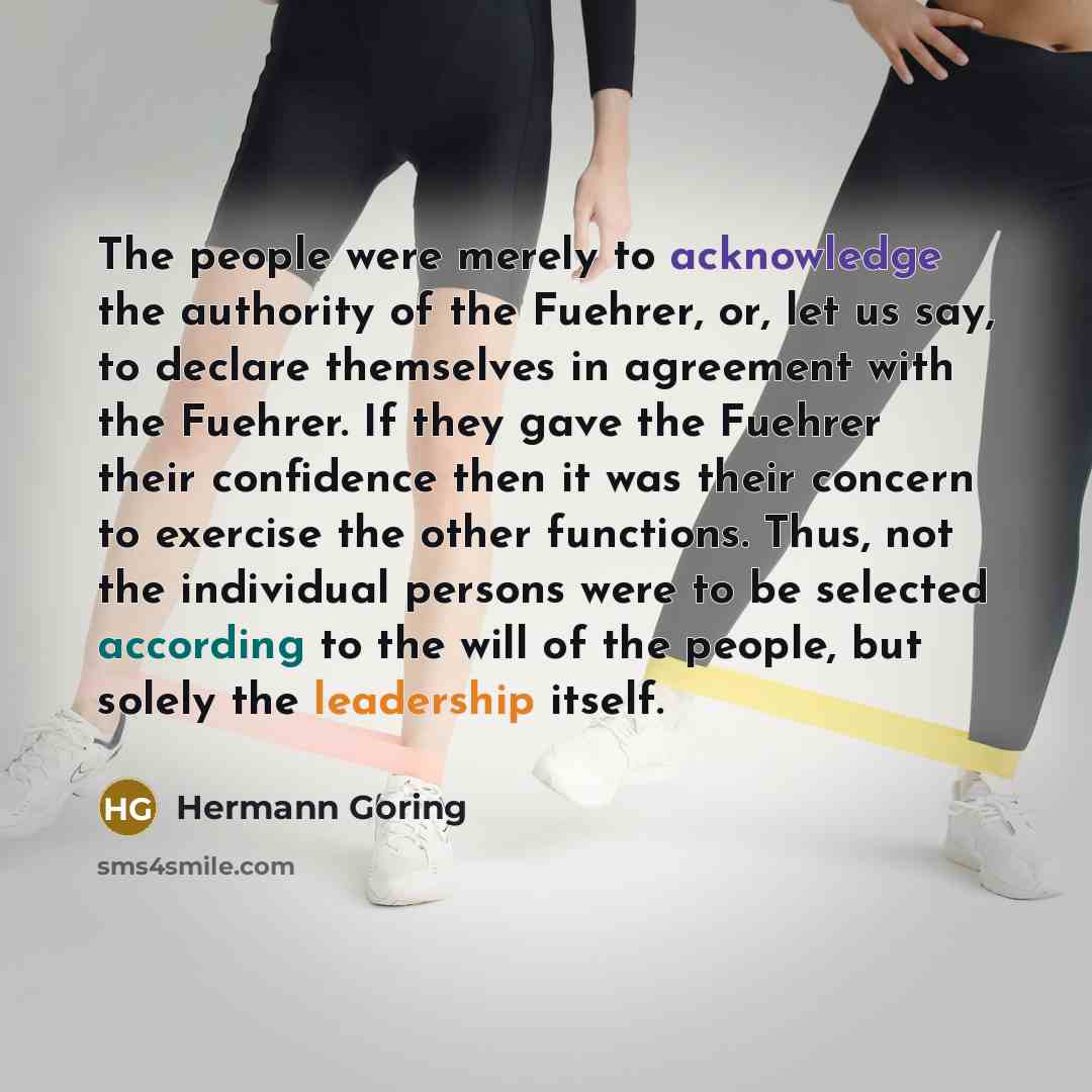 “The people were merely to acknowledge the authority of the Fuehrer, or, let us say, to declare themselves in agreement with the Fuehrer. If they gave the Fuehrer their confidence then it was their concern to exercise the other functions. Thus, not the individual persons were to be selected…” quote by Hermann Goring