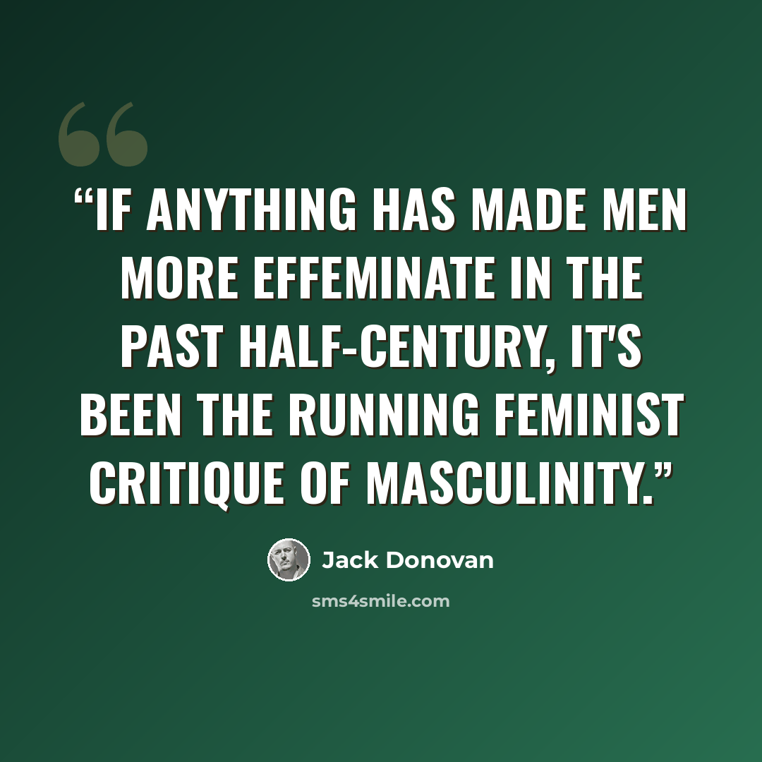 “If anything has made men more effeminate in the past half-century, it's been the running feminist critique of masculinity.” quote by Jack Donovan