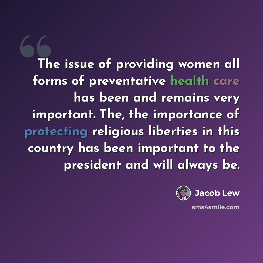“The issue of providing women all forms of preventative health care has been and remains very important. The, the importance of protecting religious liberties in this country has been important to the president and will always be.” quote by Jacob Lew