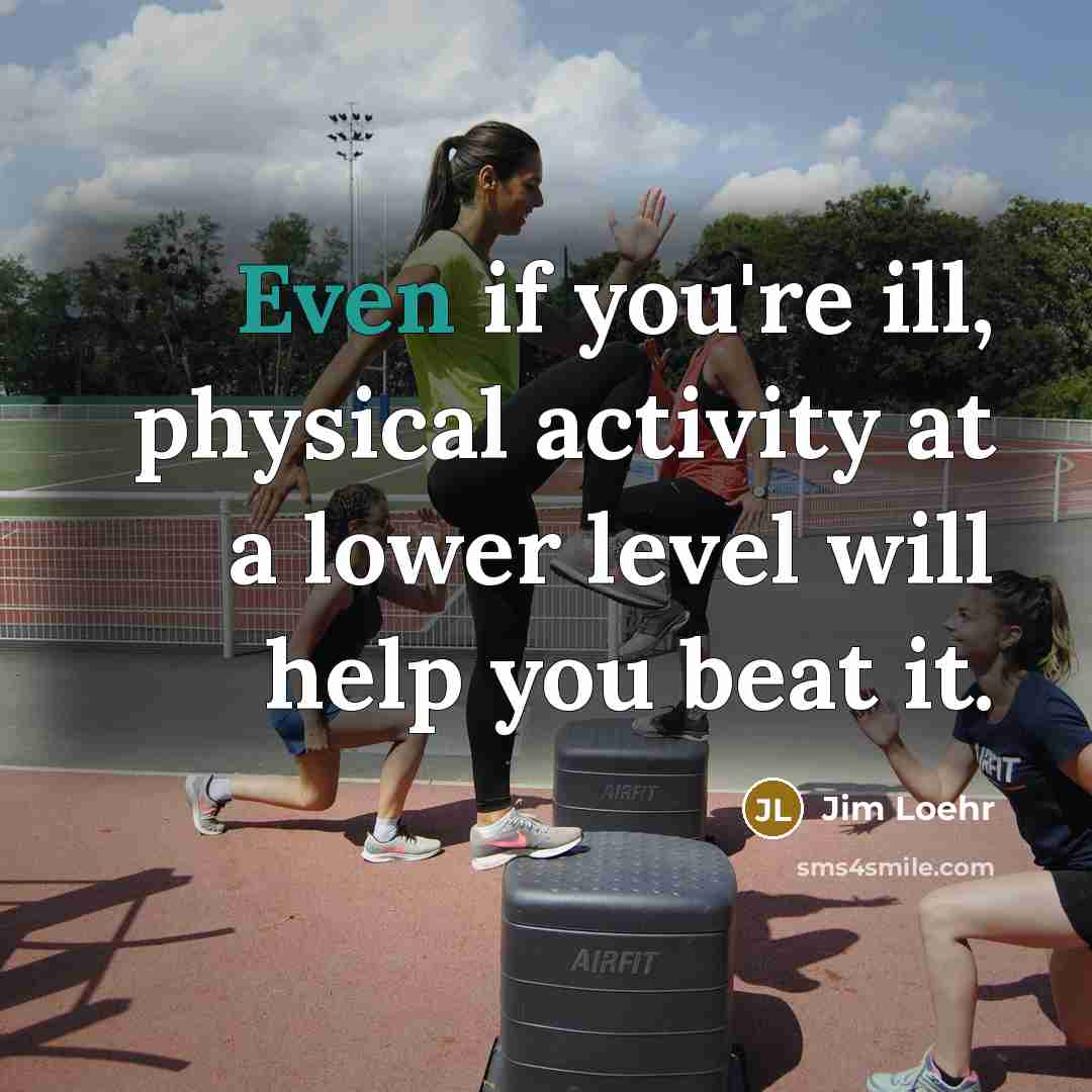 “Even if you're ill, physical activity at a lower level will help you beat it.” quote by Jim Loehr