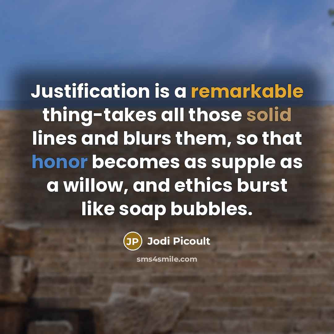 “Justification is a remarkable thing-takes all those solid lines and blurs them, so that honor becomes as supple as a willow, and ethics burst like soap bubbles.” quote by Jodi Picoult