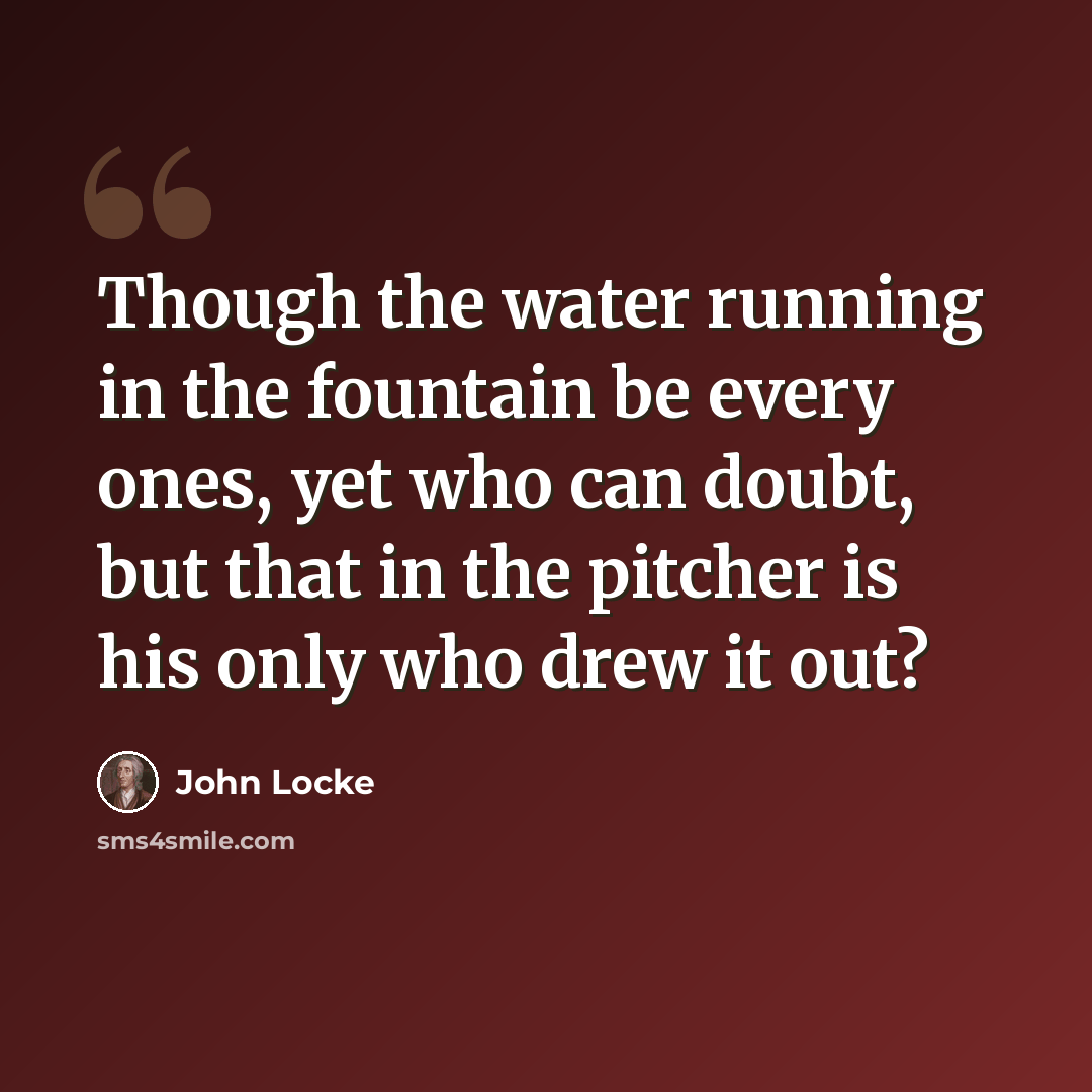 “Though the water running in the fountain be every ones, yet who can doubt, but that in the pitcher is his only who drew it out?” quote by John Locke
