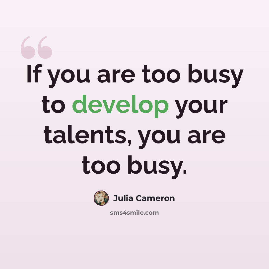 “If you are too busy to develop your talents, you are too busy.” quote by Julia Cameron