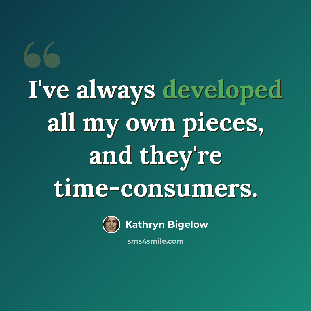 “I've always developed all my own pieces, and they're time-consumers.” quote by Kathryn Bigelow