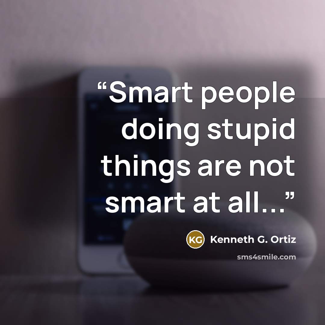 “Smart people doing stupid things are not smart at all...” quote by Kenneth G. Ortiz