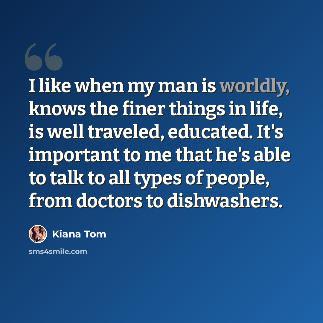 “I like when my man is worldly, knows the finer things in life, is well traveled, educated. It's important to me that he's able to talk to all types of people, from doctors to dishwashers.” quote by Kiana Tom