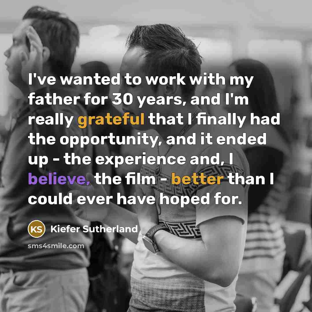 “I've wanted to work with my father for 30 years, and I'm really grateful that I finally had the opportunity, and it ended up - the experience and, I believe, the film - better than I could ever have hoped for.” quote by Kiefer Sutherland