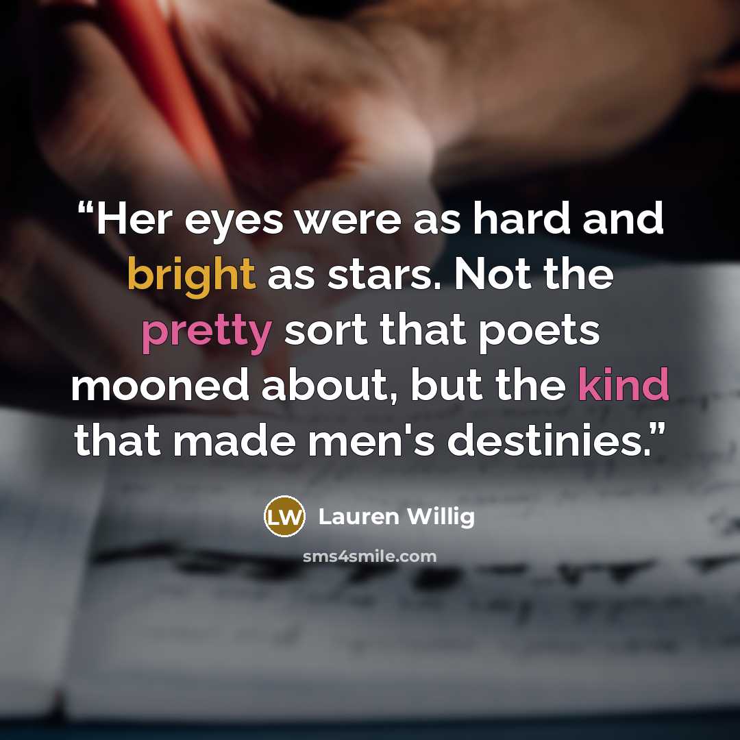 “Her eyes were as hard and bright as stars. Not the pretty sort that poets mooned about, but the kind that made men's destinies.” quote by Lauren Willig