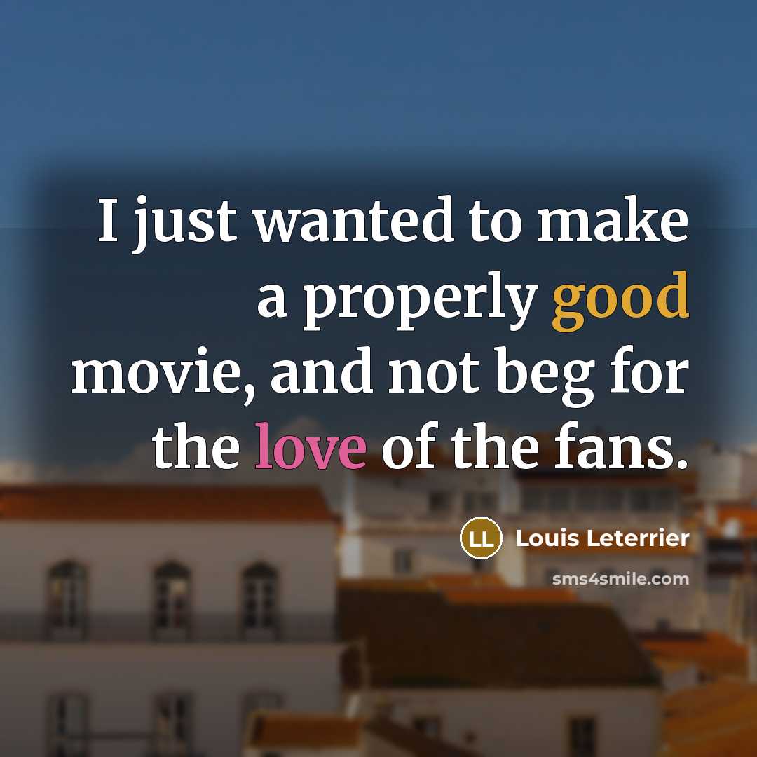 “I just wanted to make a properly good movie, and not beg for the love of the fans.” quote by Louis Leterrier