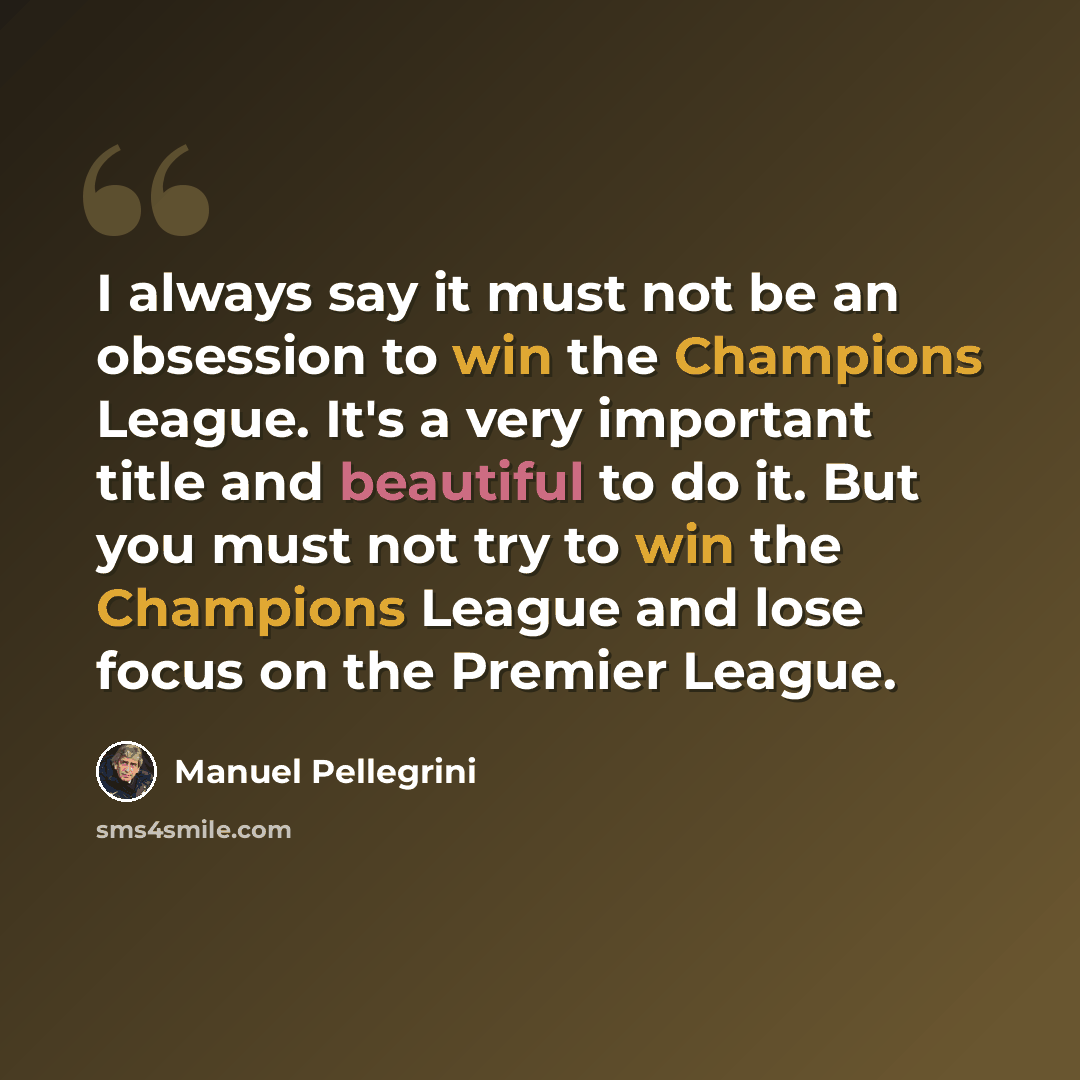 “I always say it must not be an obsession to win the Champions League. It's a very important title and beautiful to do it. But you must not try to win the Champions League and lose focus on the Premier League.” quote by Manuel Pellegrini