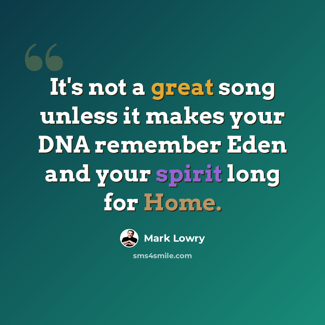 “It's not a great song unless it makes your DNA remember Eden and your spirit long for Home.” quote by Mark Lowry