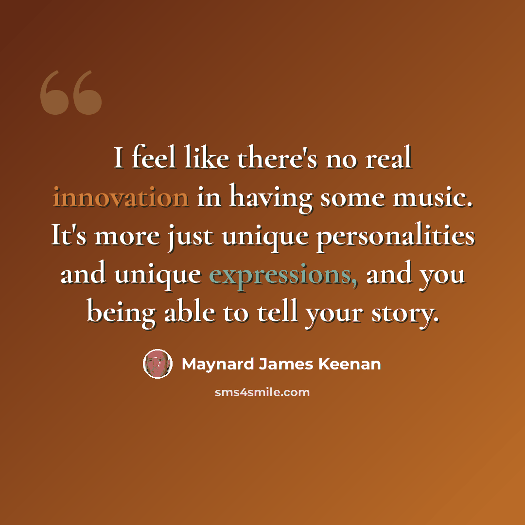 “I feel like there's no real innovation in having some music. It's more just unique personalities and unique expressions, and you being able to tell your story.” quote by Maynard James Keenan