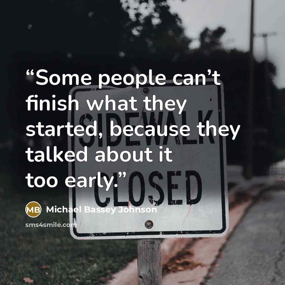 “Some people can’t finish what they started, because they talked about it too early.” quote by Michael Bassey Johnson
