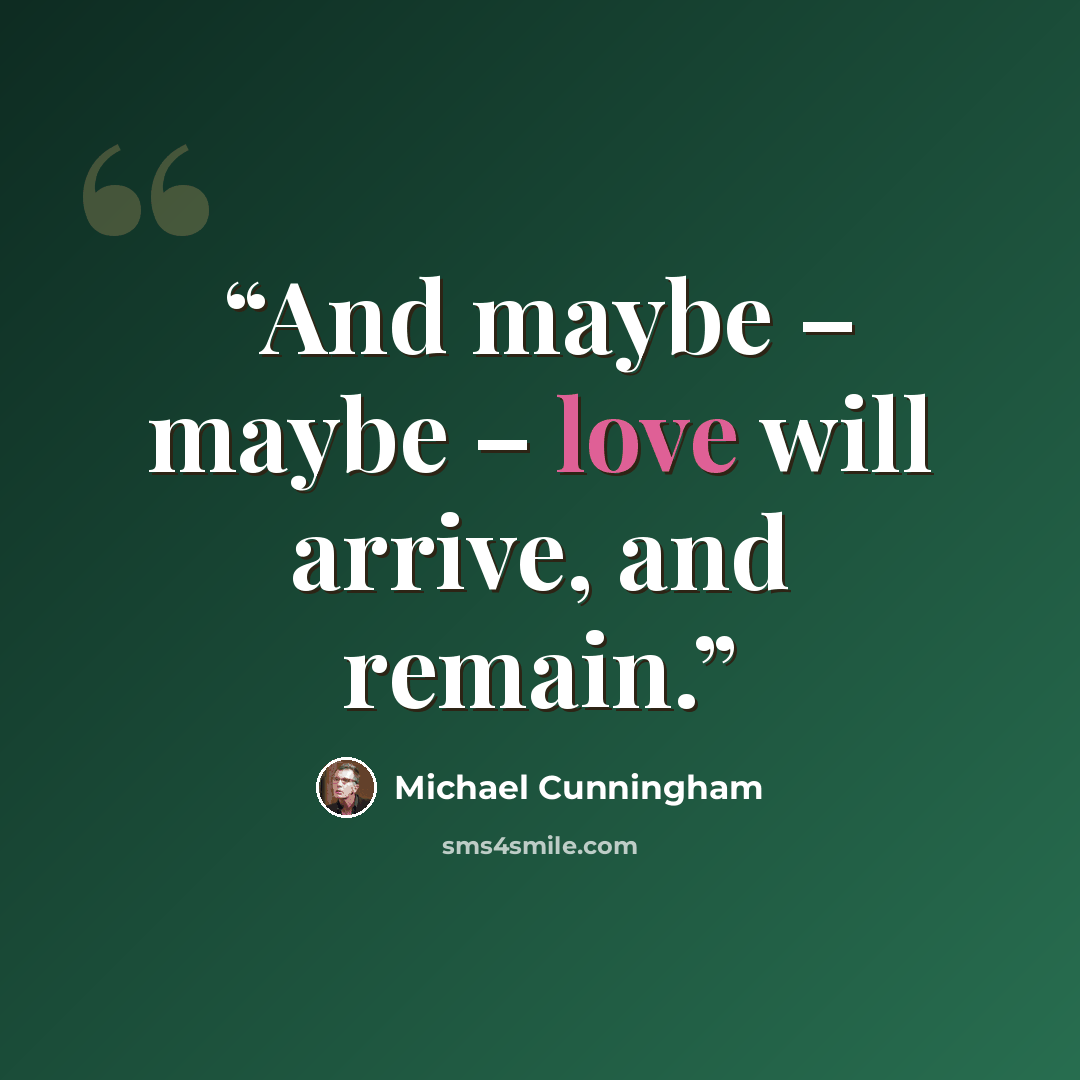 “And maybe – maybe – love will arrive, and remain.” quote by Michael Cunningham