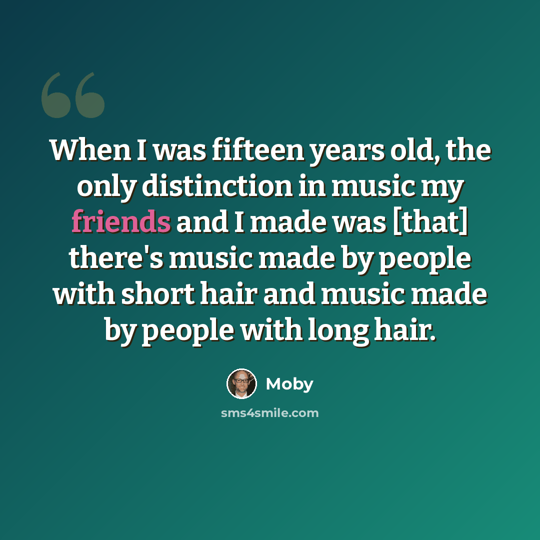 “When I was fifteen years old, the only distinction in music my friends and I made was [that] there's music made by people with short hair and music made by people with long hair.” quote by Moby