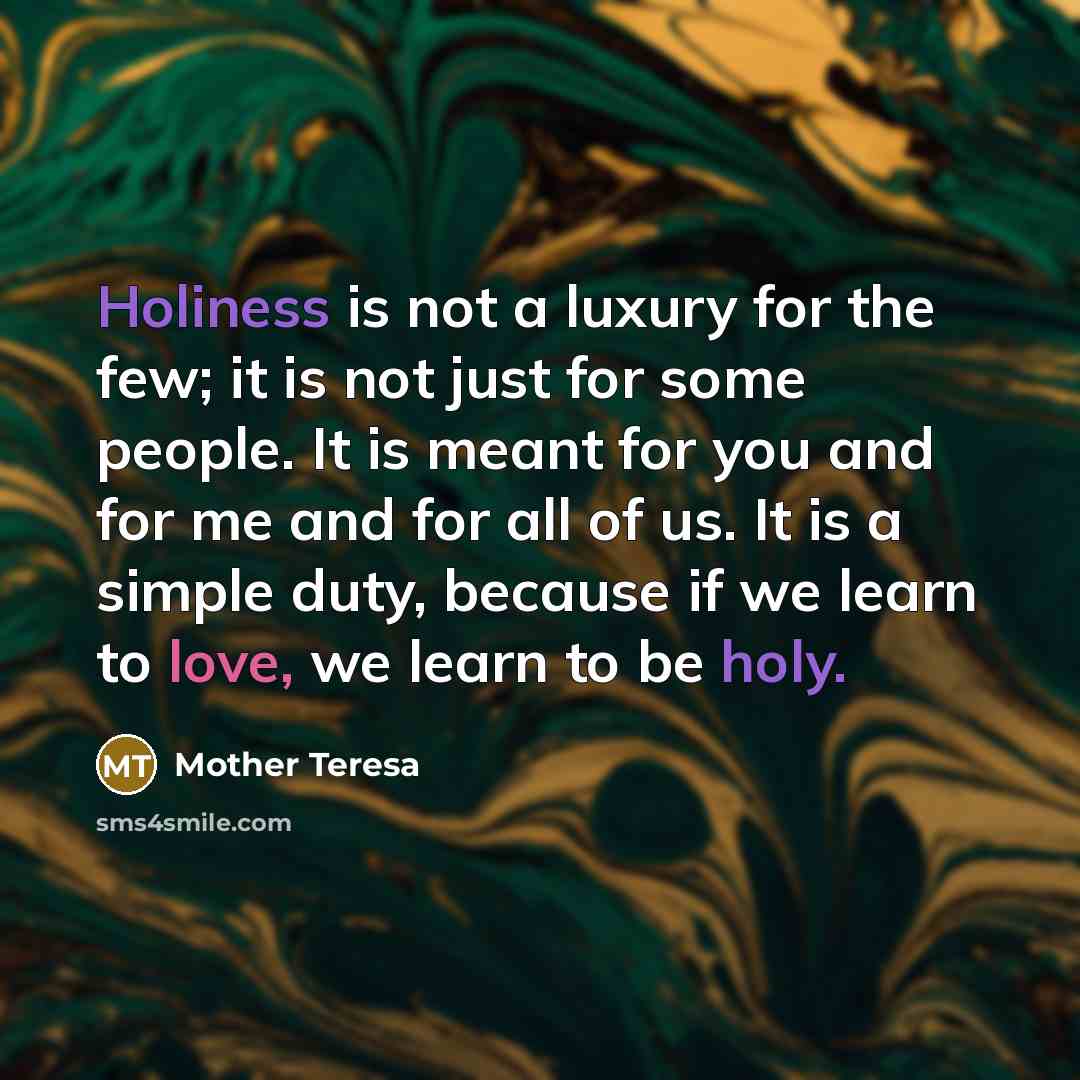 “Holiness is not a luxury for the few; it is not just for some people. It is meant for you and for me and for all of us. It is a simple duty, because if we learn to love, we learn to be holy.” quote by Mother Teresa