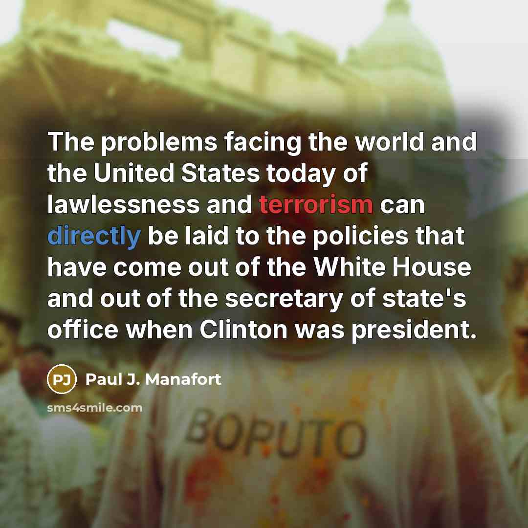 “The problems facing the world and the United States today of lawlessness and terrorism can directly be laid to the policies that have come out of the White House and out of the secretary of state's office when Clinton was president.” quote by Paul J. Manafort