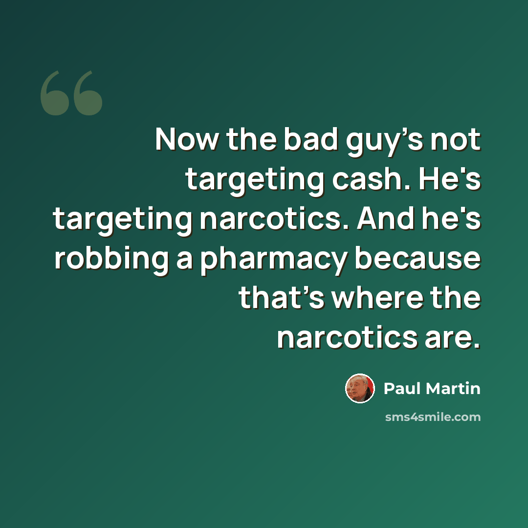 “Now the bad guy's not targeting cash. He's targeting narcotics. And he's robbing a pharmacy because that's where the narcotics are.” quote by Paul Martin