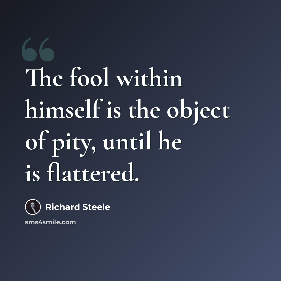 “The fool within himself is the object of pity, until he is flattered.” quote by Richard Steele