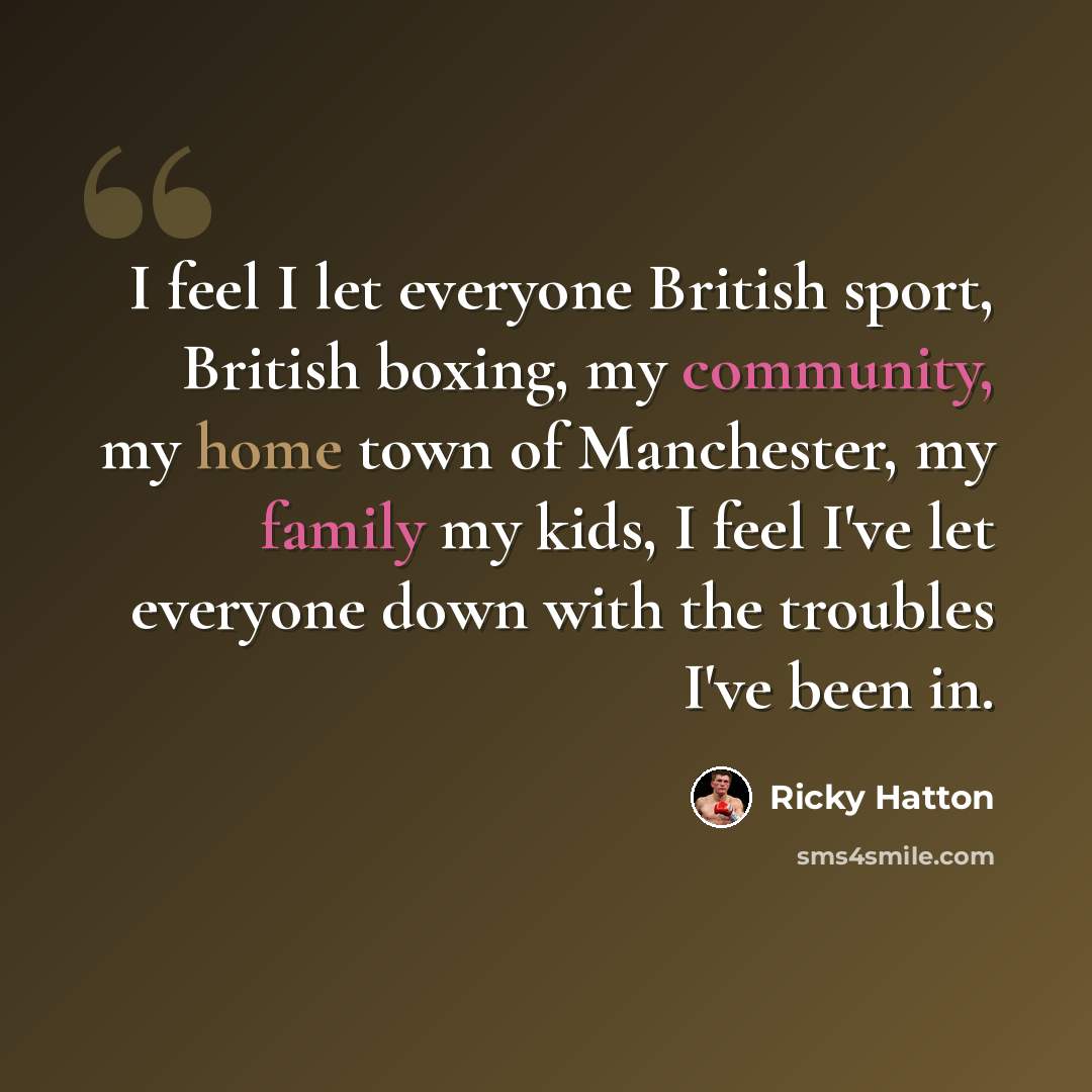 “I feel I let everyone British sport, British boxing, my community, my home town of Manchester, my family my kids, I feel I've let everyone down with the troubles I've been in.” quote by Ricky Hatton