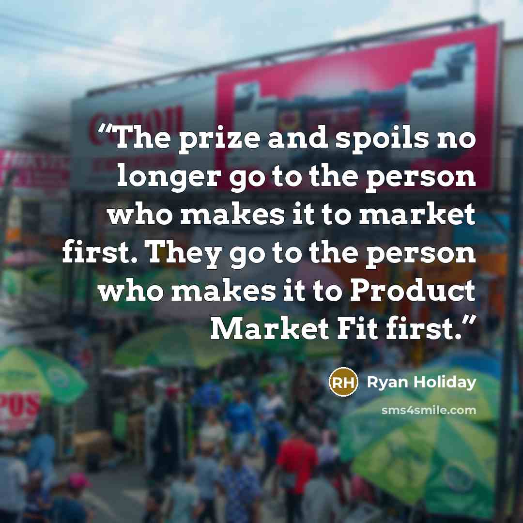 “The prize and spoils no longer go to the person who makes it to market first. They go to the person who makes it to Product Market Fit first.” quote by Ryan Holiday