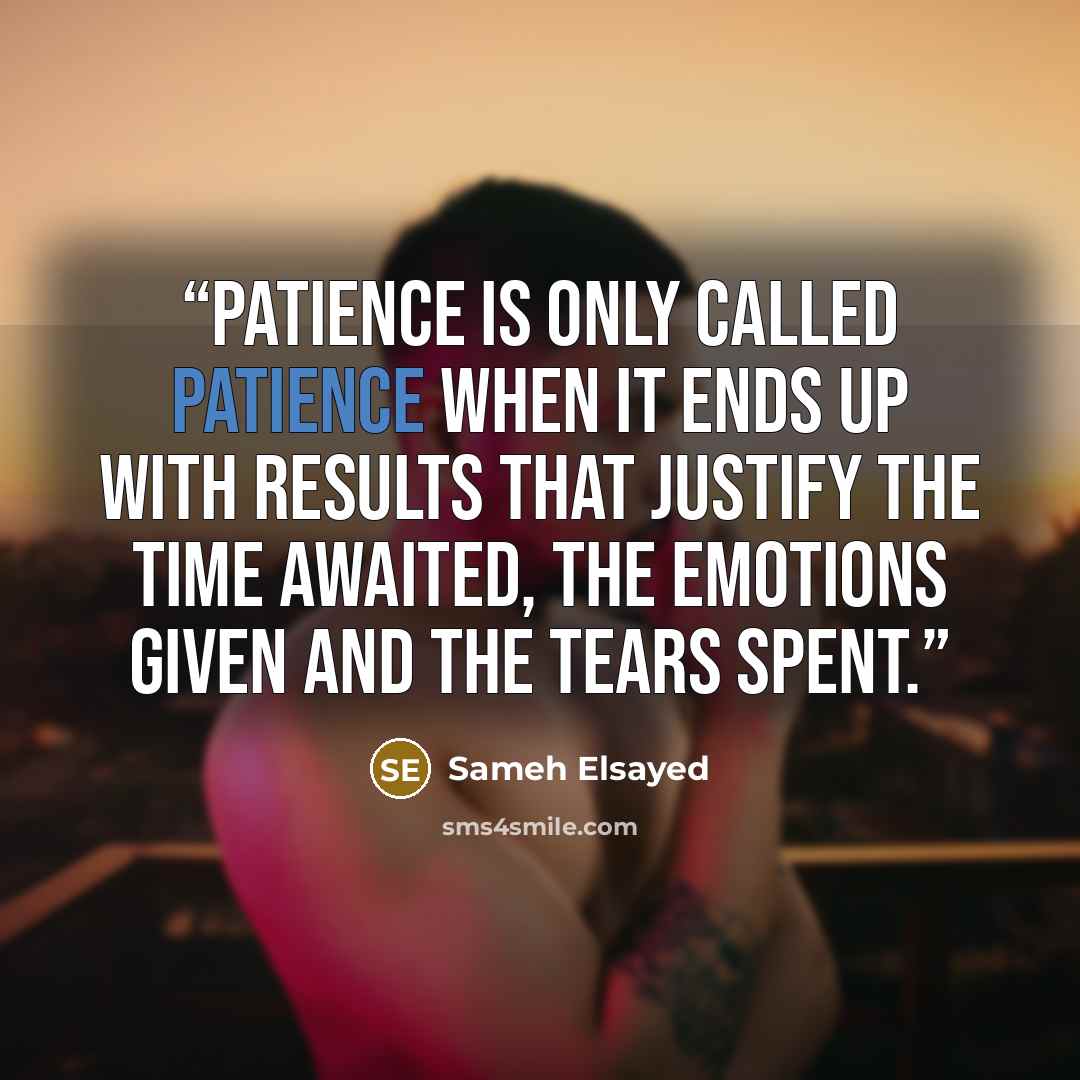 “Patience is only called patience when it ends up with results that Justify the time awaited, the emotions given and the tears spent.” quote by Sameh Elsayed