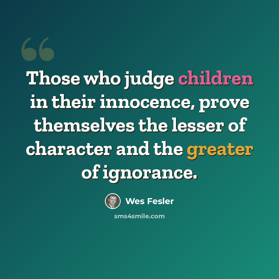 “Those who judge children in their innocence, prove themselves the lesser of character and the greater of ignorance.” quote by Wes Fesler