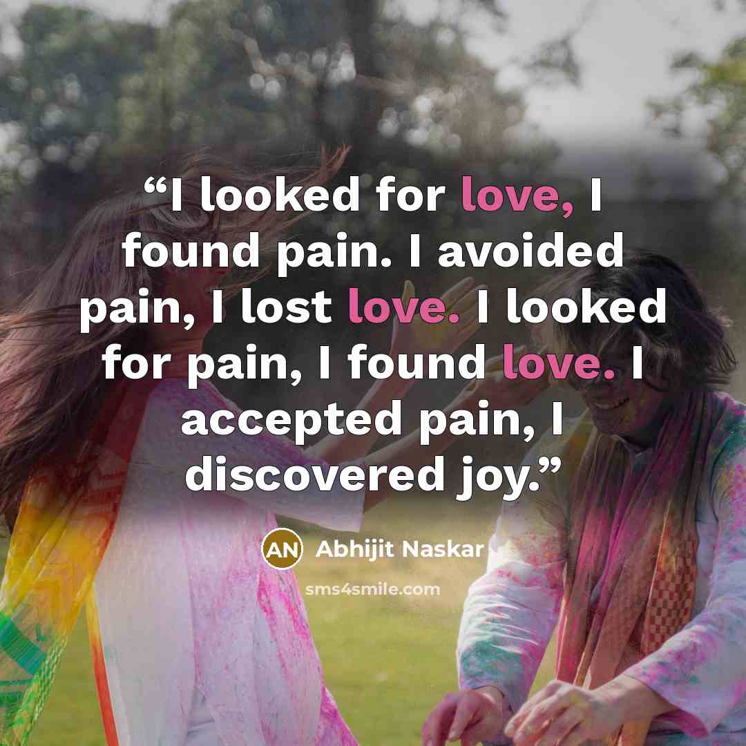 “I looked for love, I found pain. I avoided pain, I lost love. I looked for pain, I found love. I accepted pain, I discovered joy.” quote by Abhijit Naskar