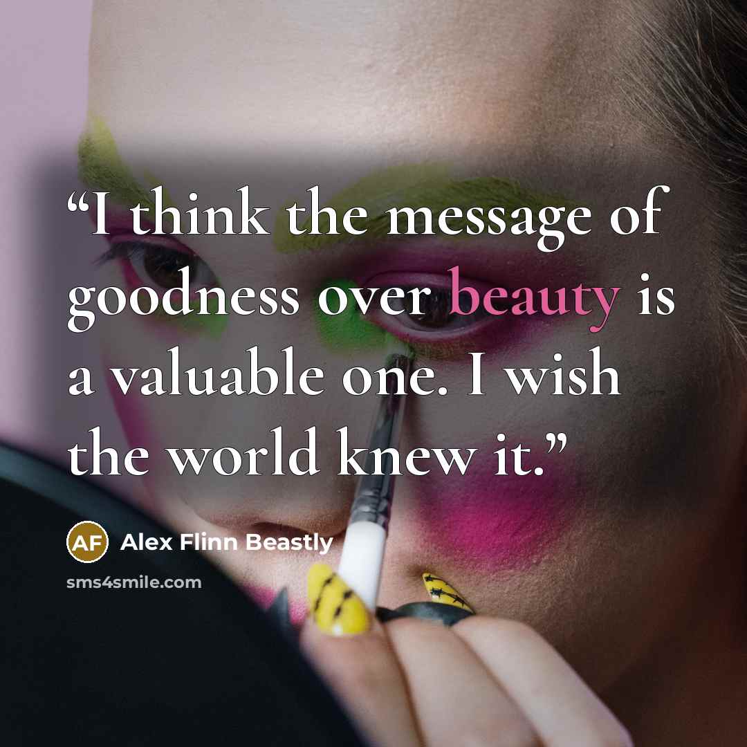 “I think the message of goodness over beauty is a valuable one. I wish the world knew it.” quote by Alex Flinn Beastly