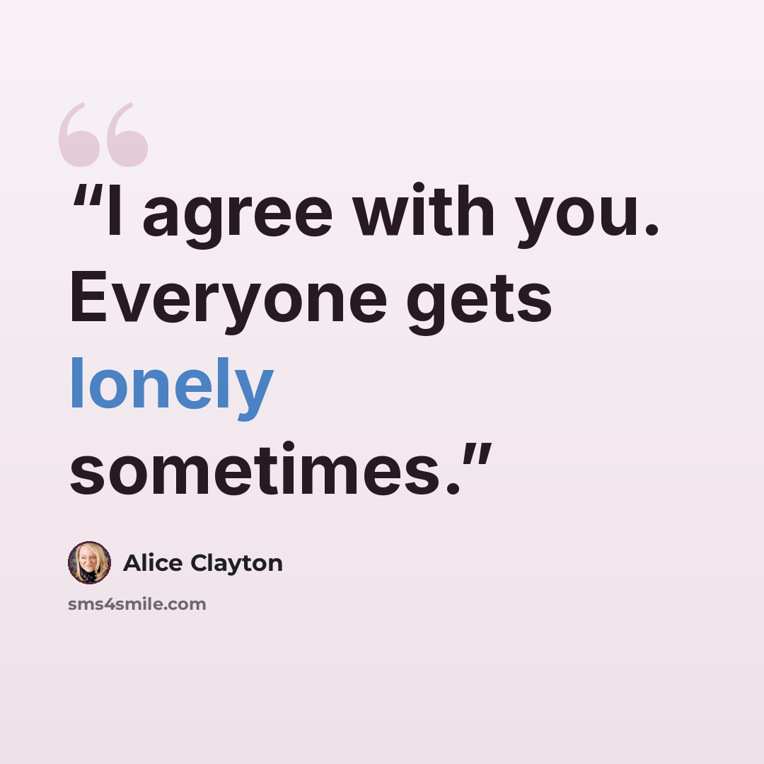 “I agree with you. Everyone gets lonely sometimes.” quote by Alice Clayton