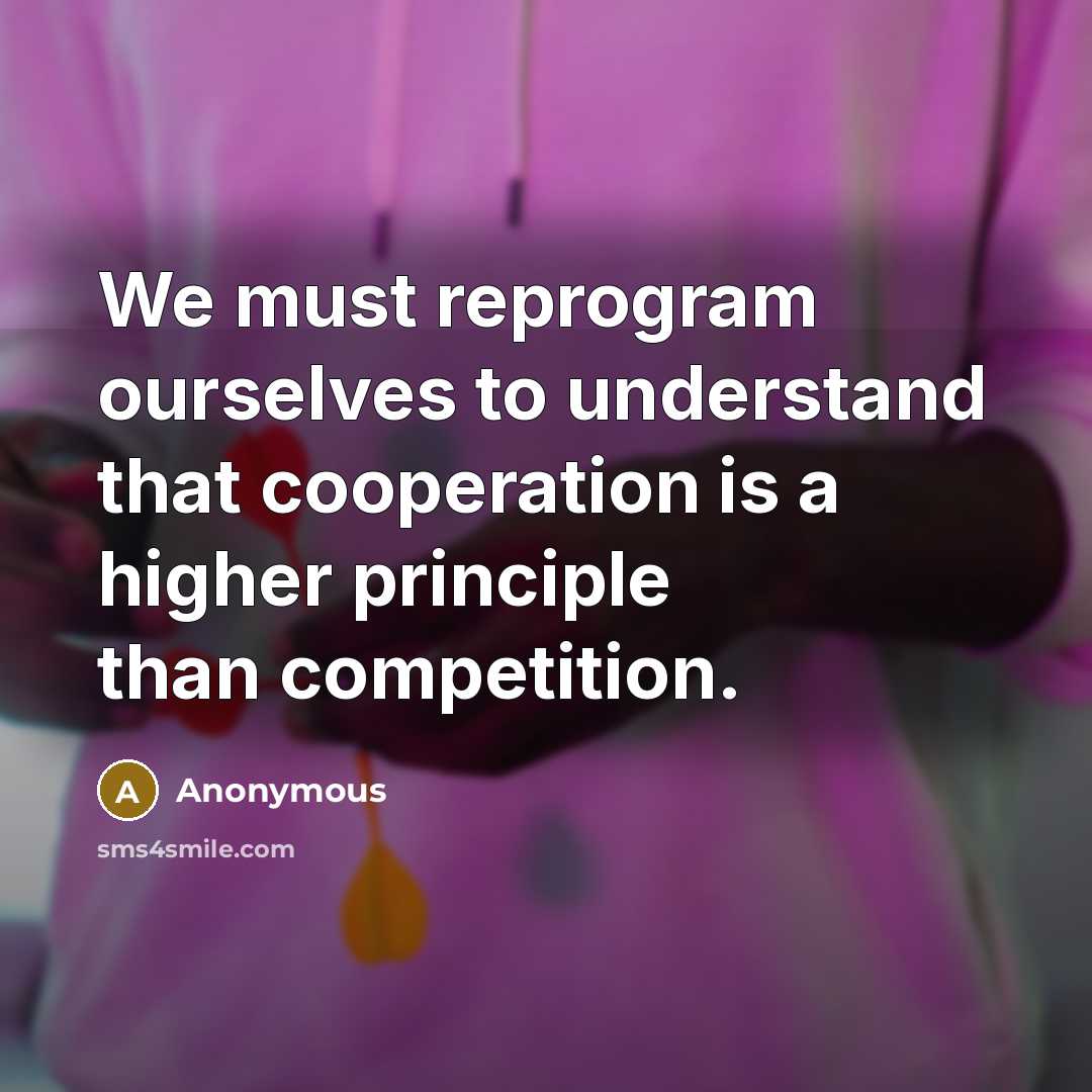 “We must reprogram ourselves to understand that cooperation is a higher principle than competition.” quote by Anonymous
