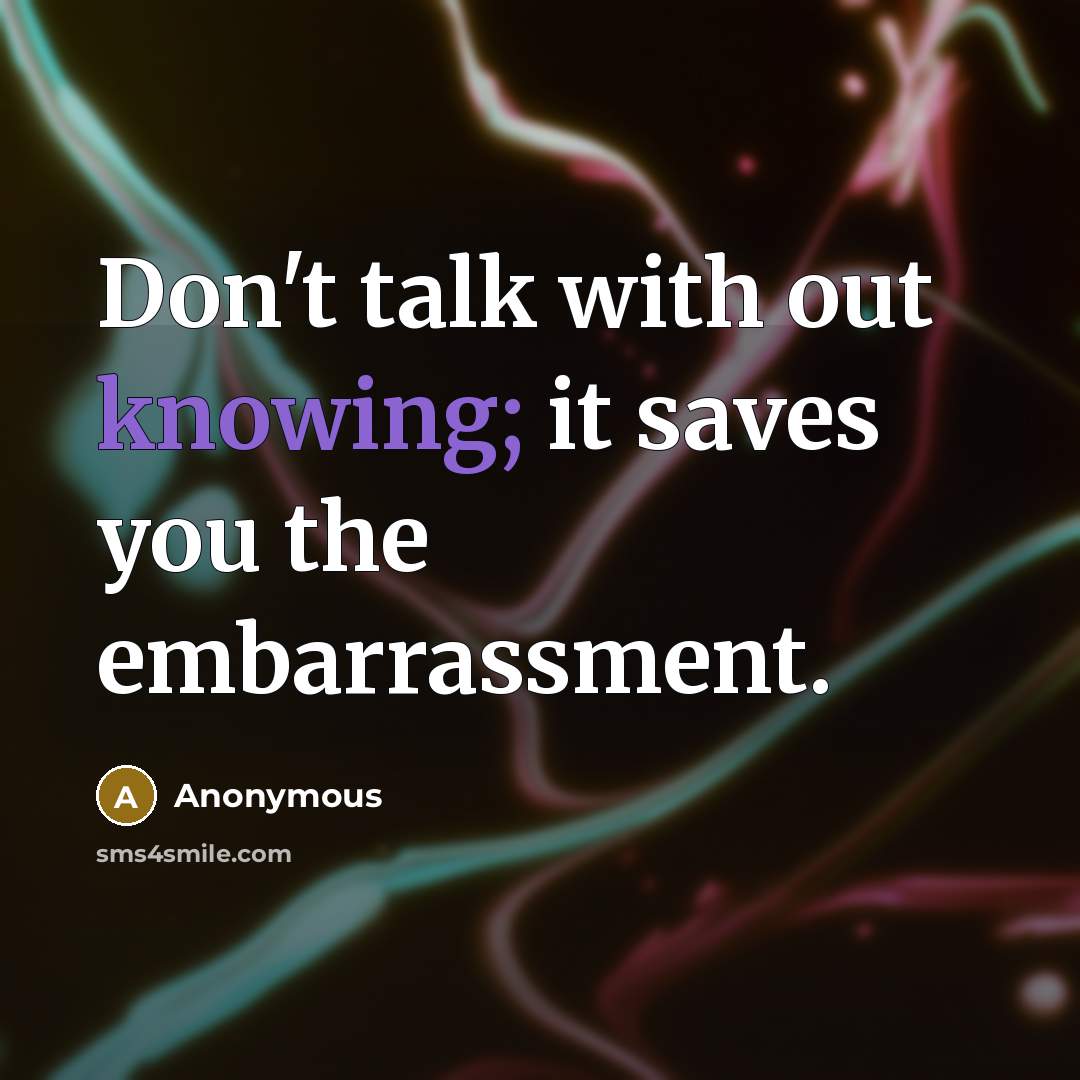 “Don't talk with out knowing; it saves you the embarrassment.” quote by Anonymous