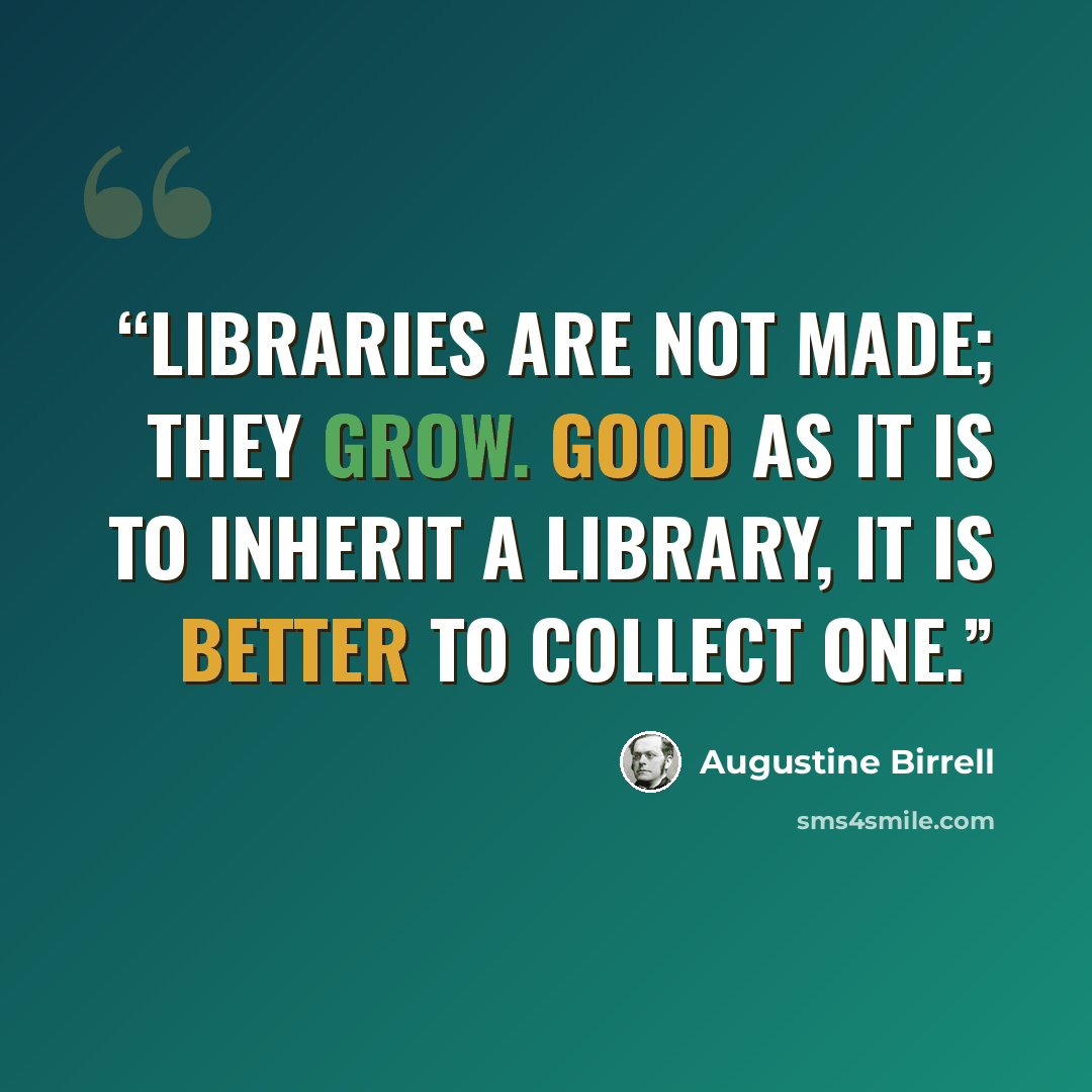 “Libraries are not made; they grow. Good as it is to inherit a library, it is better to collect one.” quote by Augustine Birrell