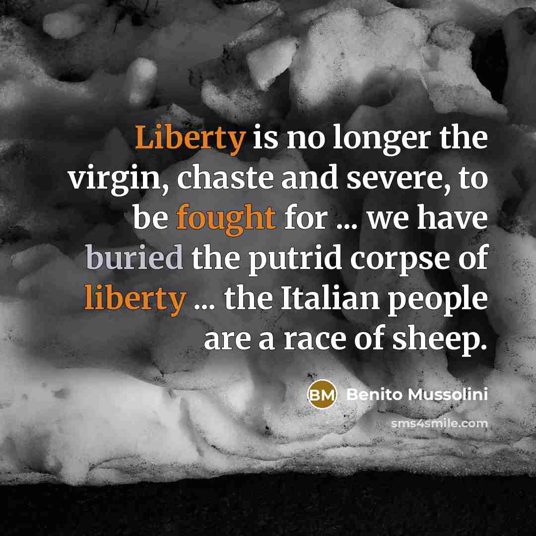 “Liberty is no longer the virgin, chaste and severe, to be fought for ... we have buried the putrid corpse of liberty ... the Italian people are a race of sheep.” quote by Benito Mussolini