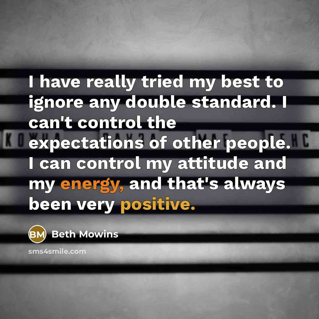 “I have really tried my best to ignore any double standard. I can't control the expectations of other people. I can control my attitude and my energy, and that's always been very positive.” quote by Beth Mowins