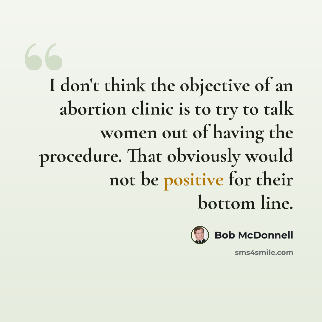 “I don't think the objective of an abortion clinic is to try to talk women out of having the procedure. That obviously would not be positive for their bottom line.” quote by Bob McDonnell