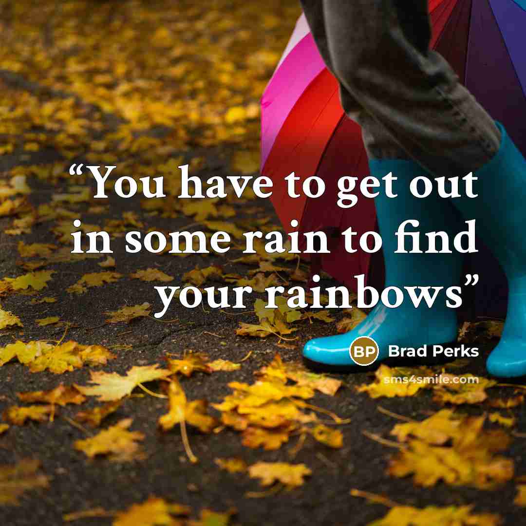 “You have to get out in some rain to find your rainbows” quote by Brad Perks