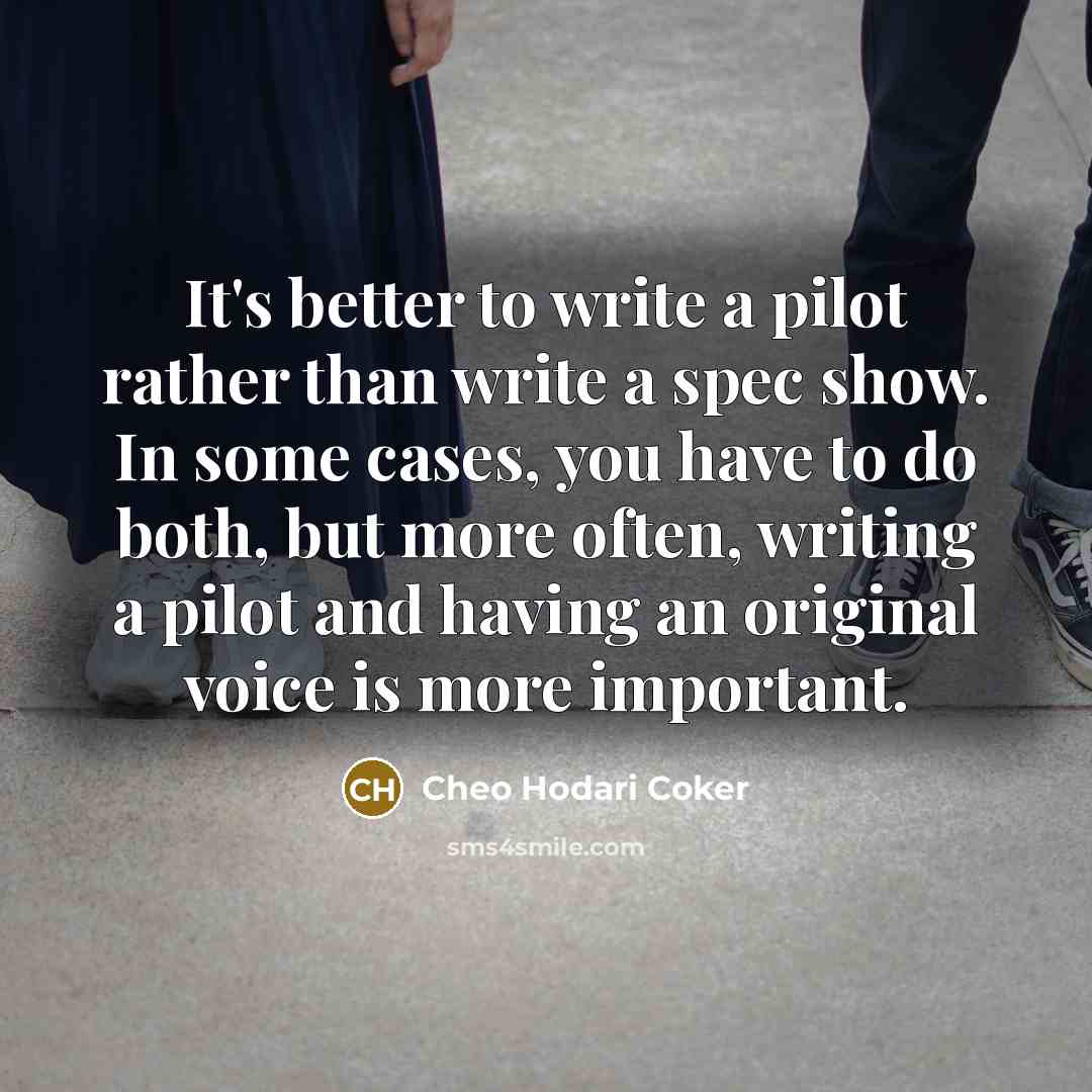 “It's better to write a pilot rather than write a spec show. In some cases, you have to do both, but more often, writing a pilot and having an original voice is more important.” quote by Cheo Hodari Coker