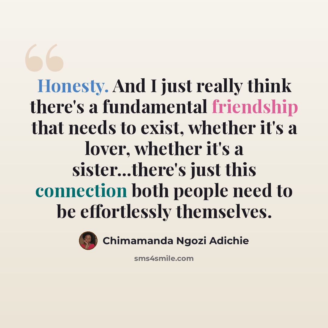 “Honesty. And I just really think there's a fundamental friendship that needs to exist, whether it's a lover, whether it's a sister...there's just this connection both people need to be effortlessly themselves.” quote by Chimamanda Ngozi Adichie