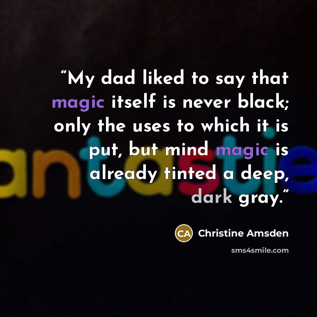 “My dad liked to say that magic itself is never black; only the uses to which it is put, but mind magic is already tinted a deep, dark gray.” quote by Christine Amsden