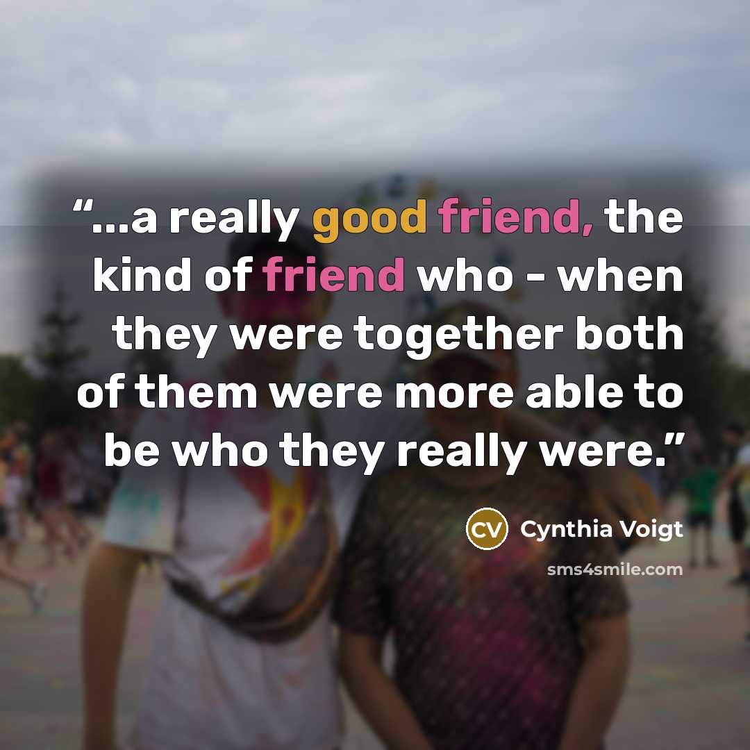“...a really good friend, the kind of friend who - when they were together both of them were more able to be who they really were.” quote by Cynthia Voigt