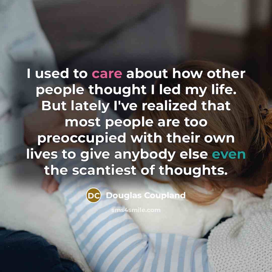 “I used to care about how other people thought I led my life. But lately I've realized that most people are too preoccupied with their own lives to give anybody else even the scantiest of thoughts.” quote by Douglas Coupland